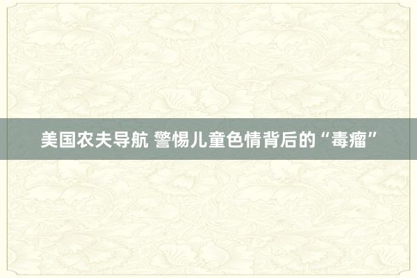 美国农夫导航 警惕儿童色情背后的“毒瘤”