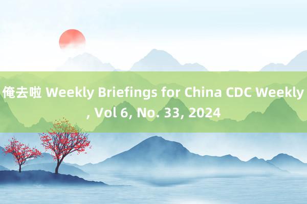 俺去啦 Weekly Briefings for China CDC Weekly， Vol 6， No. 33， 2024