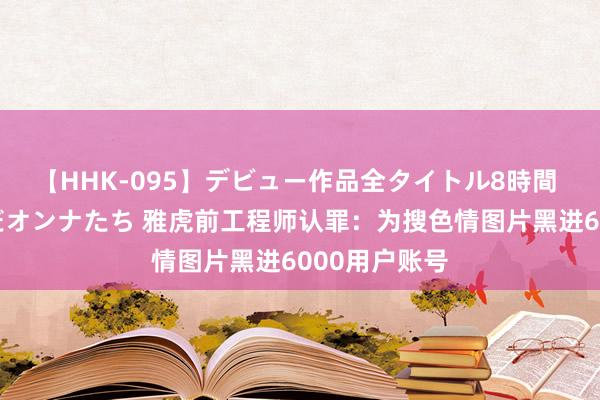 【HHK-095】デビュー作品全タイトル8時間 百花で脱いだオンナたち 雅虎前工程师认罪：为搜色情图片黑进6000用户账号