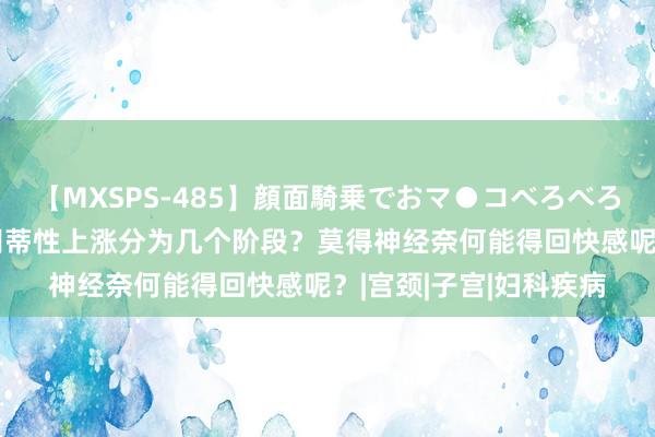 【MXSPS-485】顔面騎乗でおマ●コべろべろ！絶頂クンニ4時間 阴蒂性上涨分为几个阶段？莫得神经奈何能得回快感呢？|宫颈|子宫|妇科疾病