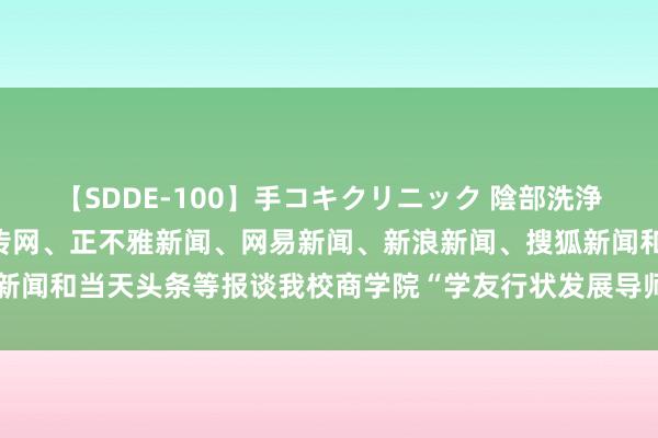 【SDDE-100】手コキクリニック 陰部洗浄20連発SP 河南涵养宣传网、正不雅新闻、网易新闻、新浪新闻、搜狐新闻和当天头条等报谈我校商学院“学友行状发展导师”助力学生高质地行状