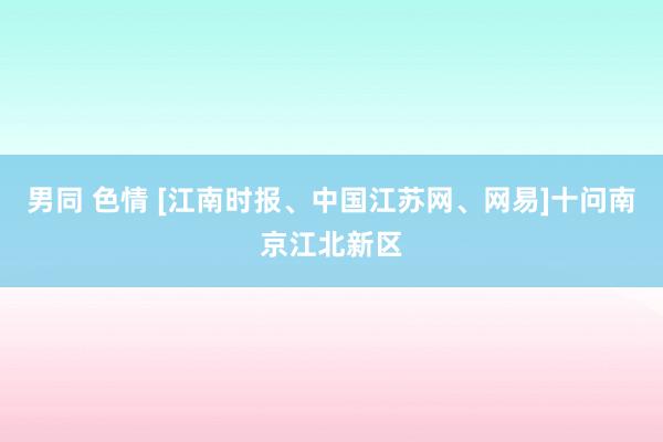 男同 色情 [江南时报、中国江苏网、网易]十问南京江北新区