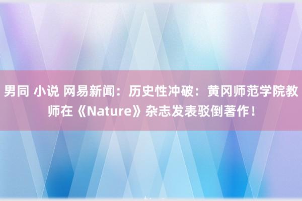 男同 小说 网易新闻：历史性冲破：黄冈师范学院教师在《Nature》杂志发表驳倒著作！