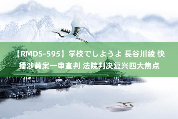 【RMDS-595】学校でしようよ 長谷川綾 快播涉黄案一审宣判 法院判决复兴四大焦点