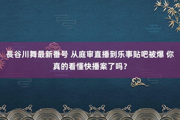 長谷川舞最新番号 从庭审直播到乐事贴吧被爆 你真的看懂快播案了吗？