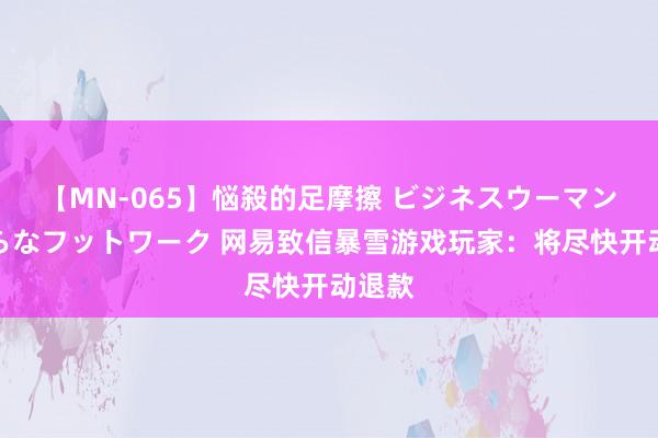 【MN-065】悩殺的足摩擦 ビジネスウーマンの淫らなフットワーク 网易致信暴雪游戏玩家：将尽快开动退款