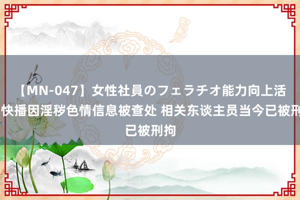 【MN-047】女性社員のフェラチオ能力向上活動 快播因淫秽色情信息被查处 相关东谈主员当今已被刑拘