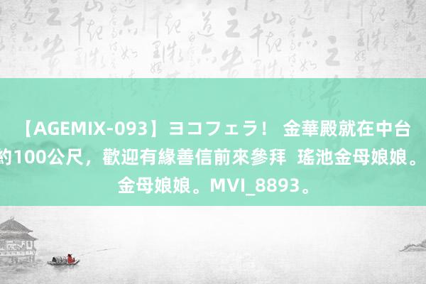 【AGEMIX-093】ヨコフェラ！ 金華殿就在中台禪寺正朔方約100公尺，歡迎有緣善信前來參拜  瑤池金母娘娘。MVI_8893。