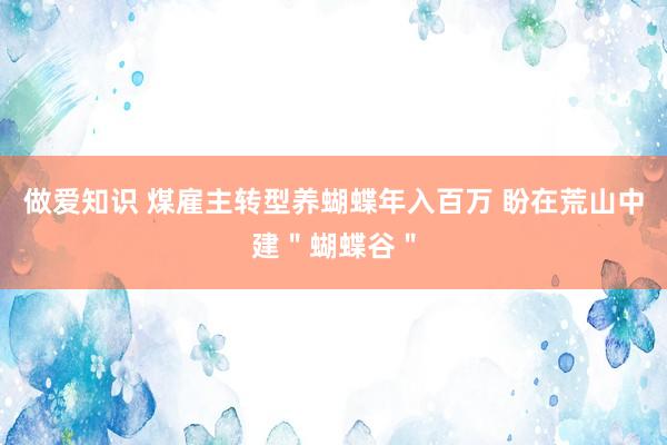 做爱知识 煤雇主转型养蝴蝶年入百万 盼在荒山中建＂蝴蝶谷＂