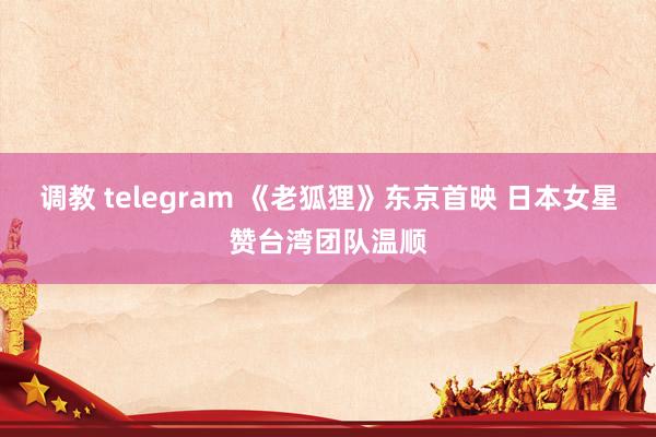 调教 telegram 《老狐狸》东京首映 日本女星赞台湾团队温顺