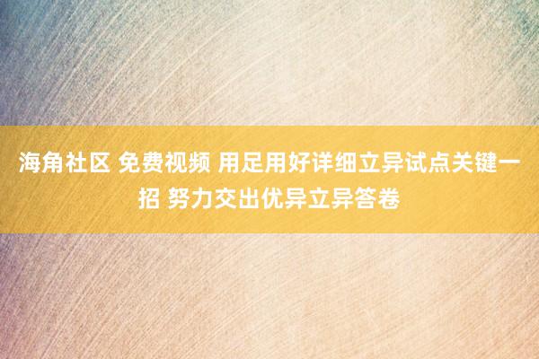 海角社区 免费视频 用足用好详细立异试点关键一招 努力交出优异立异答卷