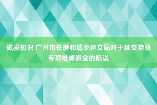 做爱知识 广州市住房和城乡建立局对于续交物业专项维修资金的陈说