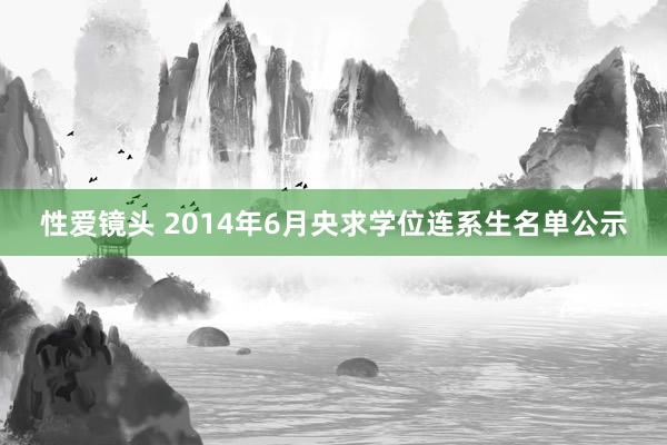 性爱镜头 2014年6月央求学位连系生名单公示