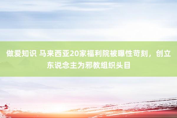 做爱知识 马来西亚20家福利院被曝性苛刻，创立东说念主为邪教组织头目