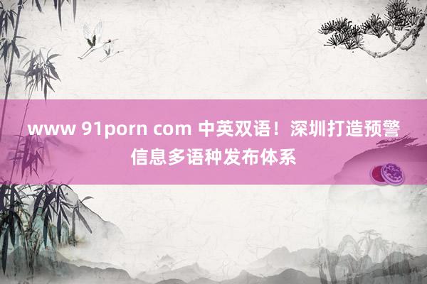 www 91porn com 中英双语！深圳打造预警信息多语种发布体系