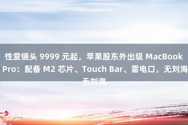 性爱镜头 9999 元起，苹果股东外出级 MacBook Pro：配备 M2 芯片、Touch Bar、雷电口，无刘海