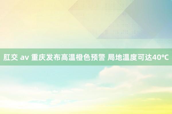 肛交 av 重庆发布高温橙色预警 局地温度可达40℃