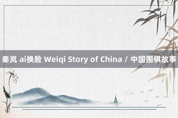 秦岚 ai换脸 Weiqi Story of China / 中国围棋故事