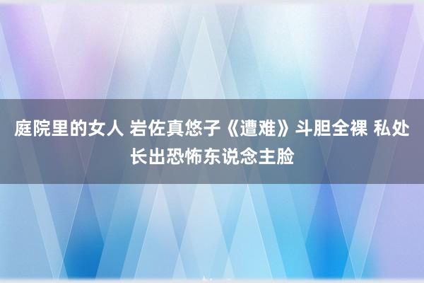 庭院里的女人 岩佐真悠子《遭难》斗胆全裸 私处长出恐怖东说念主脸