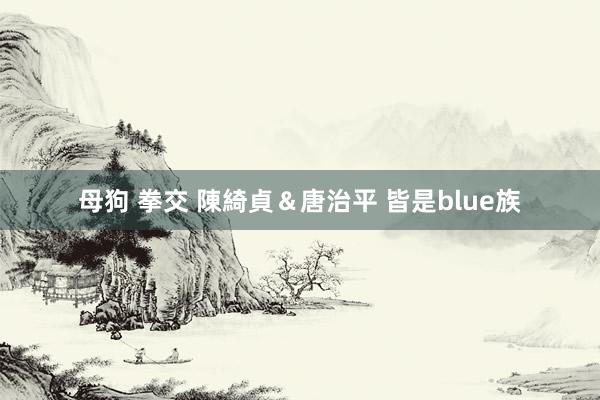 母狗 拳交 陳綺貞＆唐治平 皆是blue族