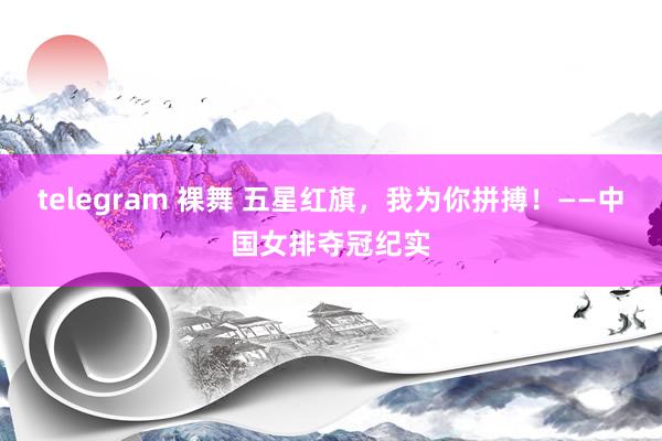 telegram 裸舞 五星红旗，我为你拼搏！——中国女排夺冠纪实