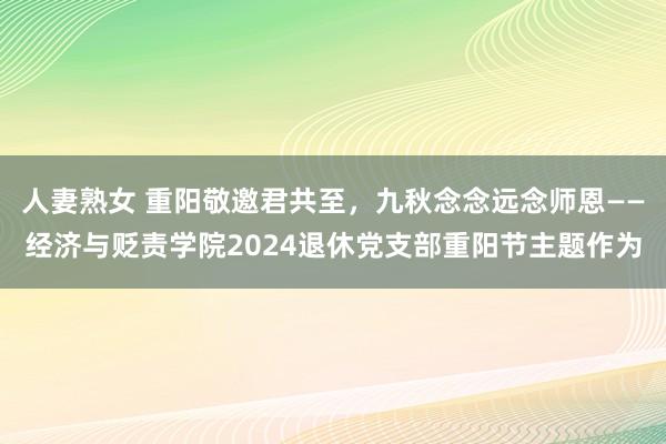 人妻熟女 重阳敬邀君共至，九秋念念远念师恩——经济与贬责学院2024退休党支部重阳节主题作为