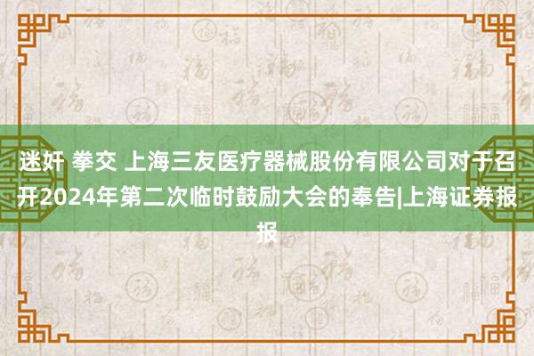 迷奸 拳交 上海三友医疗器械股份有限公司对于召开2024年第二次临时鼓励大会的奉告|上海证券报