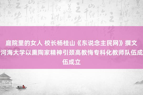 庭院里的女人 校长杨桂山《东说念主民网》撰文：河海大学以熏陶家精神引颈高教悔专科化教师队伍成立