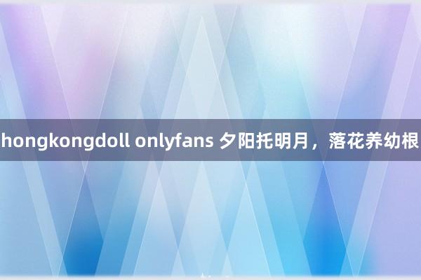 hongkongdoll onlyfans 夕阳托明月，落花养幼根