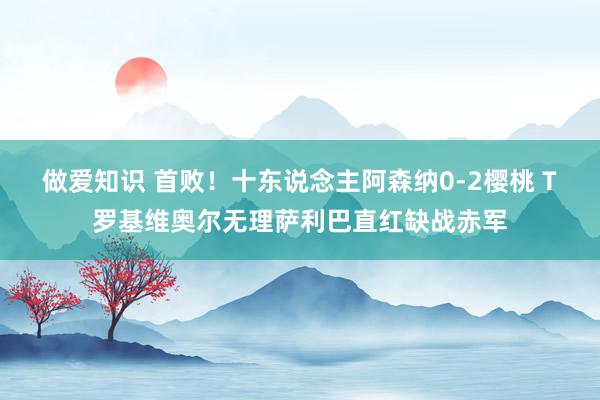 做爱知识 首败！十东说念主阿森纳0-2樱桃 T罗基维奥尔无理萨利巴直红缺战赤军