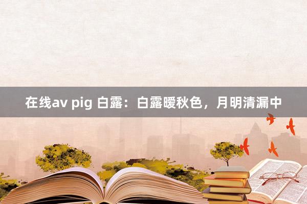 在线av pig 白露：白露暧秋色，月明清漏中