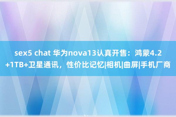 sex5 chat 华为nova13认真开售：鸿蒙4.2+1TB+卫星通讯，性价比记忆|相机|曲屏|手机厂商