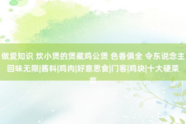 做爱知识 炊小煲的煲藏鸡公煲 色香俱全 令东说念主回味无限|酱料|鸡肉|好意思食|门客|鸡块|十大硬菜