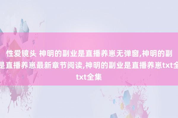 性爱镜头 神明的副业是直播养崽无弹窗，神明的副业是直播养崽最新章节阅读，神明的副业是直播养崽txt全集