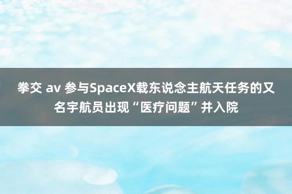 拳交 av 参与SpaceX载东说念主航天任务的又名宇航员出现“医疗问题”并入院