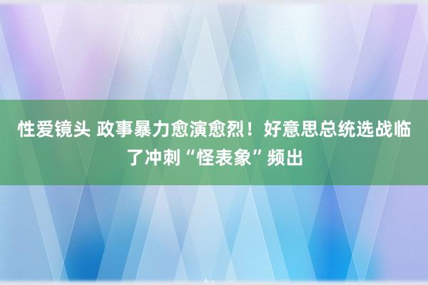 性爱镜头 政事暴力愈演愈烈！好意思总统选战临了冲刺“怪表象”频出