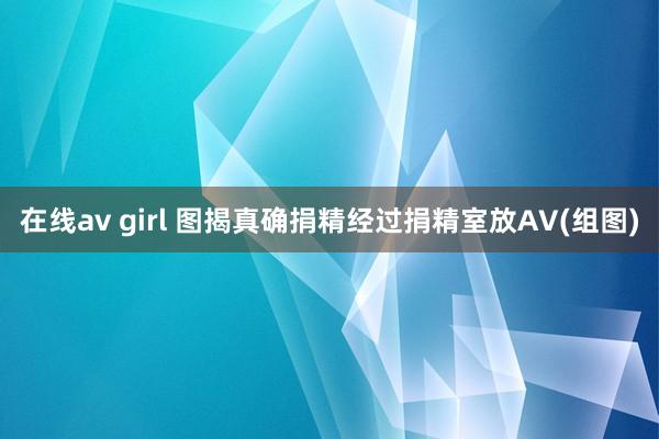 在线av girl 图揭真确捐精经过捐精室放AV(组图)