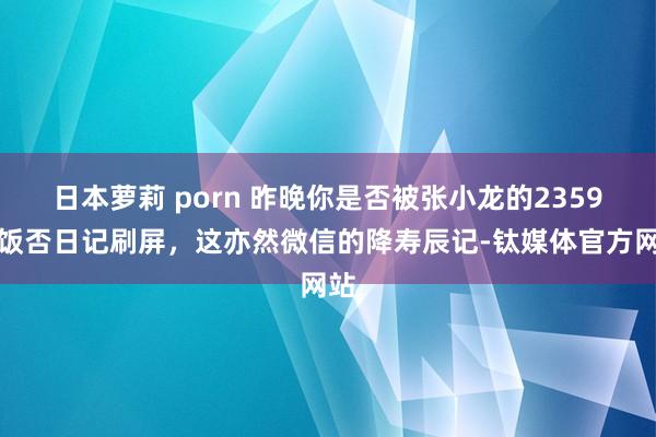 日本萝莉 porn 昨晚你是否被张小龙的2359条饭否日记刷屏，这亦然微信的降寿辰记-钛媒体官方网站