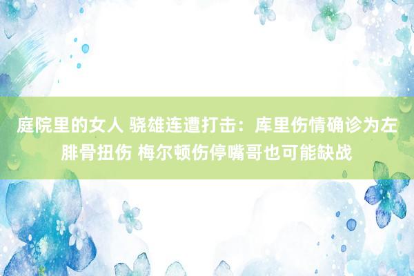 庭院里的女人 骁雄连遭打击：库里伤情确诊为左腓骨扭伤 梅尔顿伤停嘴哥也可能缺战