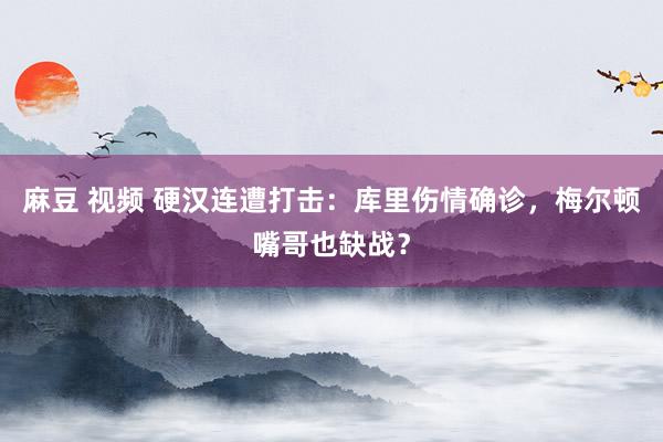 麻豆 视频 硬汉连遭打击：库里伤情确诊，梅尔顿嘴哥也缺战？