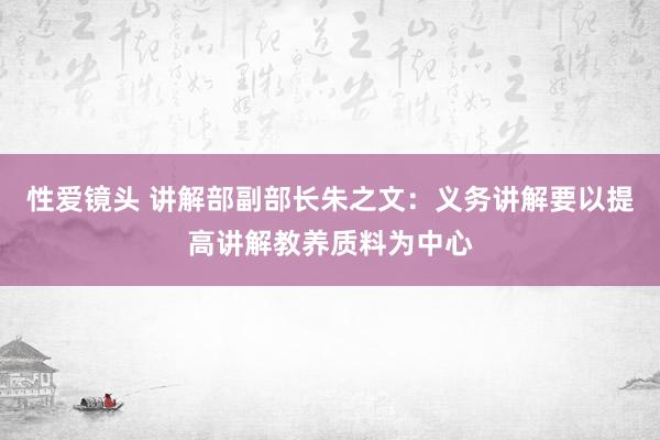 性爱镜头 讲解部副部长朱之文：义务讲解要以提高讲解教养质料为中心