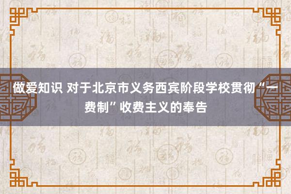 做爱知识 对于北京市义务西宾阶段学校贯彻“一费制”收费主义的奉告