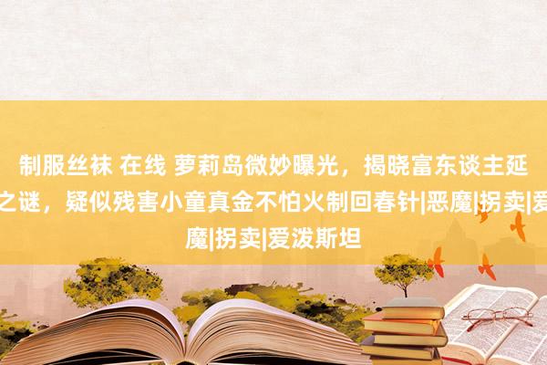 制服丝袜 在线 萝莉岛微妙曝光，揭晓富东谈主延迟生命之谜，疑似残害小童真金不怕火制回春针|恶魔|拐卖|爱泼斯坦