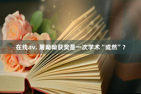 在线av. 屠呦呦获奖是一次学术“或然”？