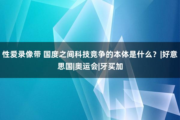 性爱录像带 国度之间科技竞争的本体是什么？|好意思国|奥运会|牙买加