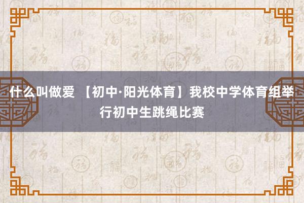 什么叫做爱 【初中·阳光体育】我校中学体育组举行初中生跳绳比赛