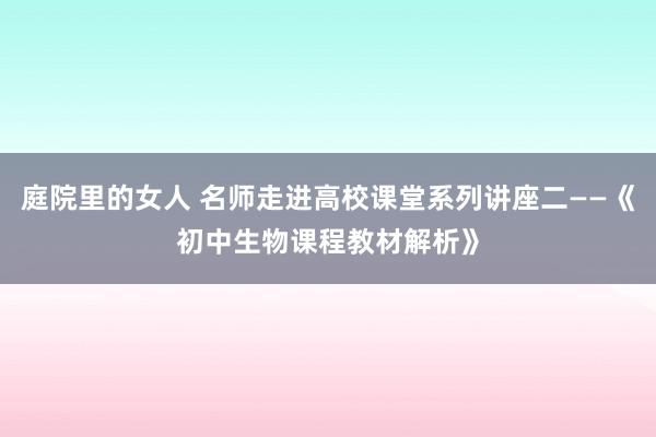 庭院里的女人 名师走进高校课堂系列讲座二——《初中生物课程教材解析》