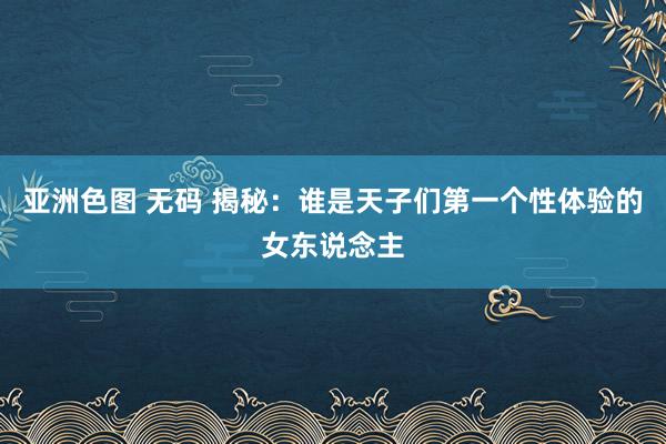 亚洲色图 无码 揭秘：谁是天子们第一个性体验的女东说念主