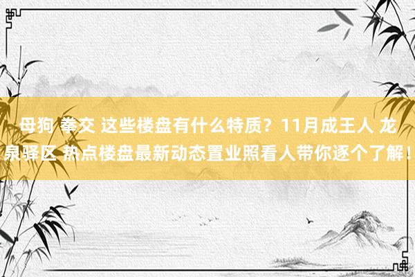 母狗 拳交 这些楼盘有什么特质？11月成王人 龙泉驿区 热点楼盘最新动态置业照看人带你逐个了解！