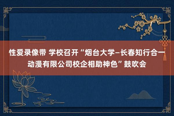 性爱录像带 学校召开“烟台大学—长春知行合一动漫有限公司校企相助神色”鼓吹会